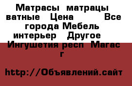 Матрасы (матрацы) ватные › Цена ­ 599 - Все города Мебель, интерьер » Другое   . Ингушетия респ.,Магас г.